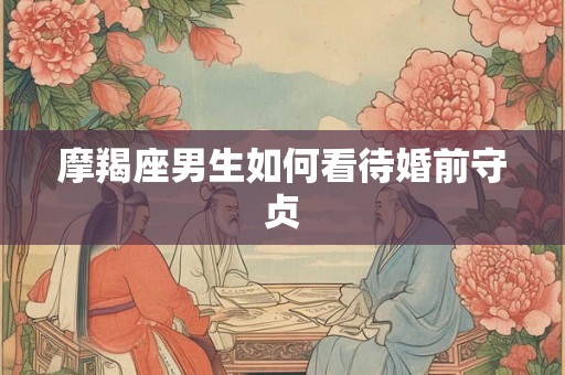 摩羯座男生如何看待婚前守贞
