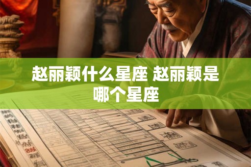 赵丽颖什么星座 赵丽颖是哪个星座 赵丽颖什么星座 赵丽颖是哪个星座