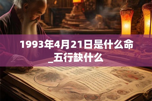 1993年4月21日是什么命_五行缺什么 1993年4月21日是什么命_五行缺什么