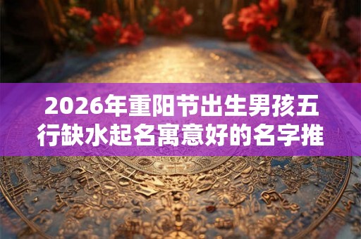 2026年重阳节出生男孩五行缺水起名寓意好的名字推荐
