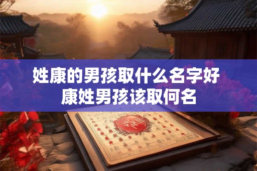 姓康的男孩取什么名字好 康姓男孩该取何名