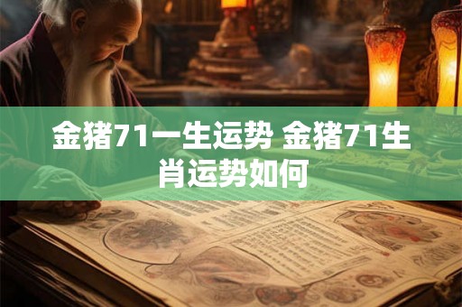 金猪71一生运势 金猪71生肖运势如何 金猪71一生运势 金猪71生肖运势如何