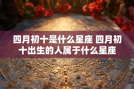 四月初十是什么星座 四月初十出生的人属于什么星座