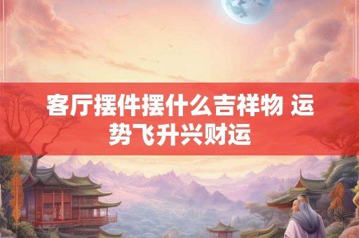 客厅摆件摆什么吉祥物 运势飞升兴财运
