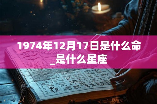 1974年12月17日是什么命_是什么星座 1974年12月17日是什么命_是什么星座
