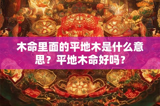 木命里面的平地木是什么意思？平地木命好吗？