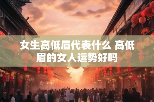 女生高低眉代表什么 高低眉的女人运势好吗