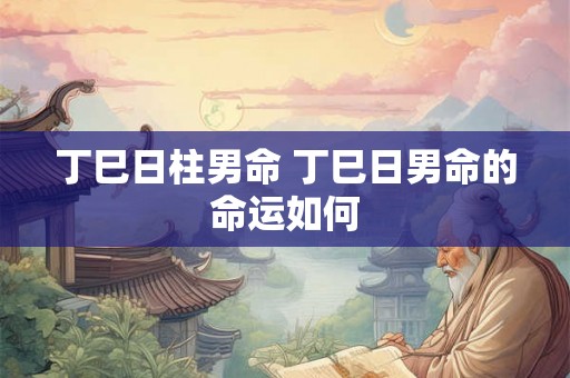 丁巳日柱男命 丁巳日男命的命运如何