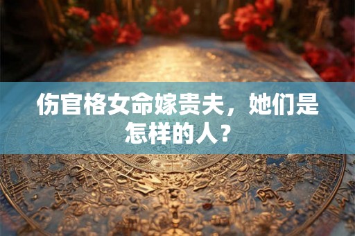 伤官格女命嫁贵夫，她们是怎样的人？