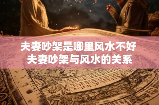 夫妻吵架是哪里风水不好 夫妻吵架与风水的关系