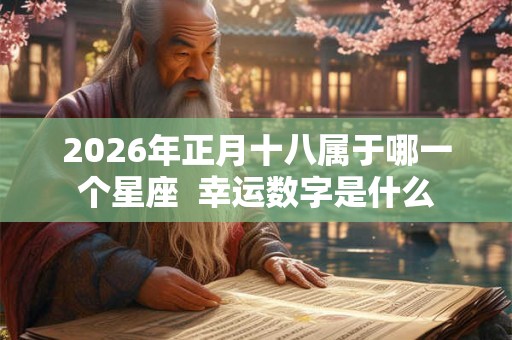 2026年正月十八属于哪一个星座 幸运数字是什么 2026年正月十八属于哪一个星座 幸运数字是什么