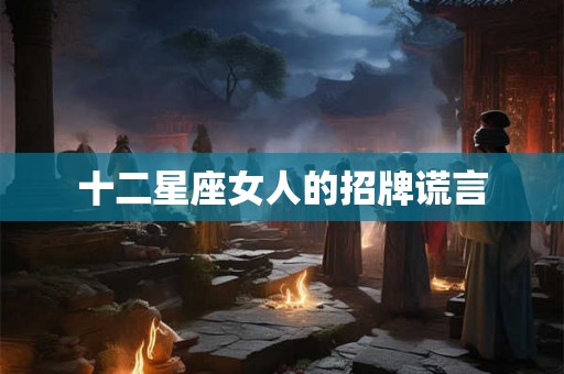 十二星座女人的招牌谎言 十二星座女人的招牌谎言