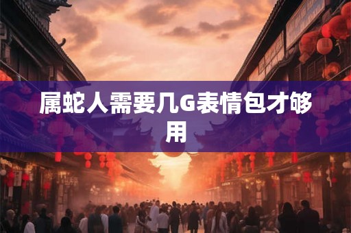 属蛇人需要几G表情包才够用