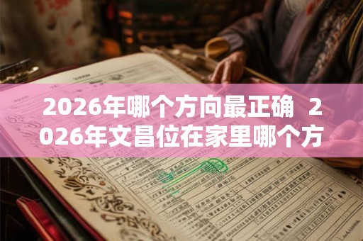 2026年哪个方向最正确  2026年文昌位在家里哪个方向