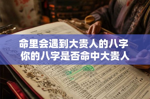 命里会遇到大贵人的八字 你的八字是否命中大贵人 命里会遇到大贵人的八字 你的八字是否命中大贵人