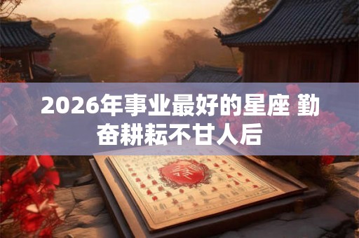 2026年事业最好的星座 勤奋耕耘不甘人后