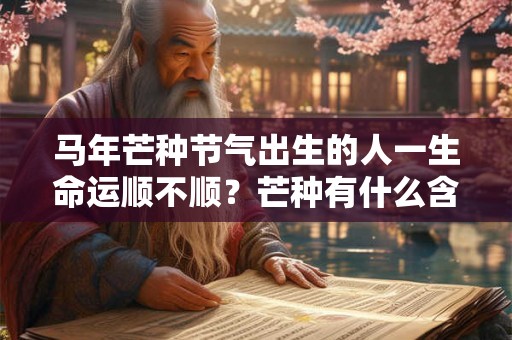 马年芒种节气出生的人一生命运顺不顺？芒种有什么含义？