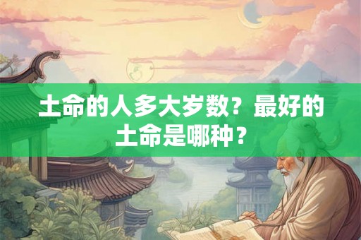 土命的人多大岁数？最好的土命是哪种？