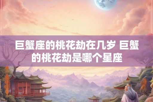 巨蟹座的桃花劫在几岁 巨蟹的桃花劫是哪个星座