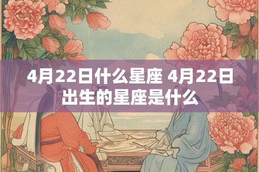 4月22日什么星座 4月22日出生的星座是什么 4月22日什么星座 4月22日出生的星座是什么