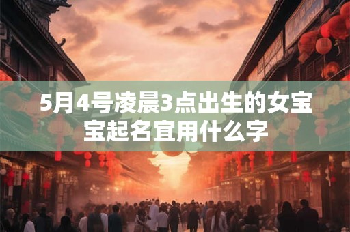 5月4号凌晨3点出生的女宝宝起名宜用什么字