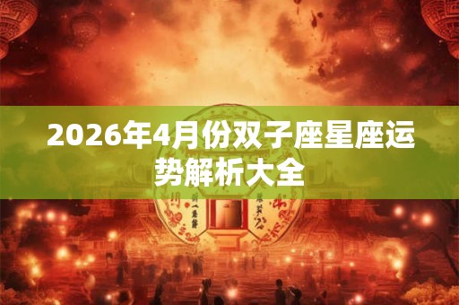 2026年4月份双子座星座运势解析大全 2026年4月份双子座星座运势解析大全