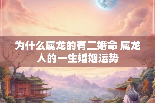 为什么属龙的有二婚命 属龙人的一生婚姻运势