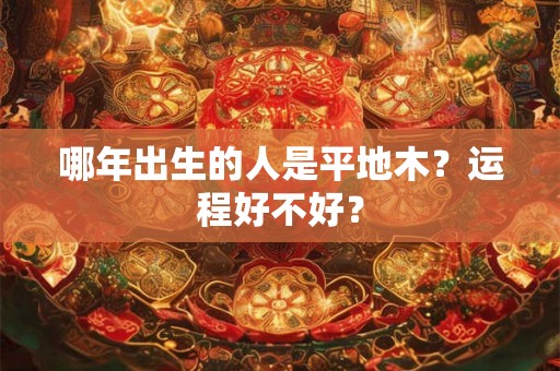 哪年出生的人是平地木?运程好不好? 哪年出生的人是平地木?运程好不好?