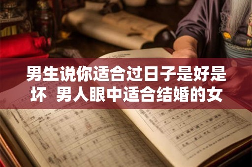 男生说你适合过日子是好是坏  男人眼中适合结婚的女人