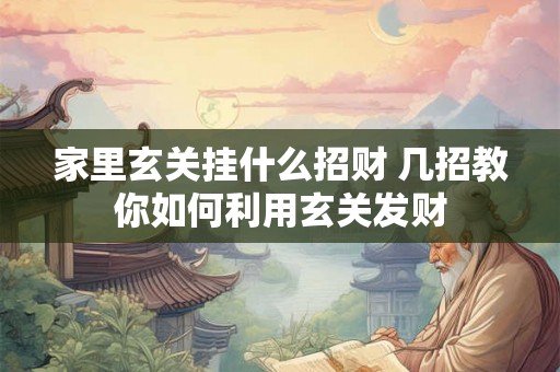 家里玄关挂什么招财 几招教你如何利用玄关发财 家里玄关挂什么招财 几招教你如何利用玄关发财
