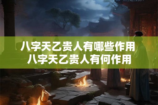 八字天乙贵人有哪些作用 八字天乙贵人有何作用
