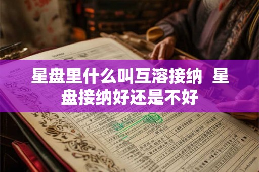 星盘里什么叫互溶接纳  星盘接纳好还是不好