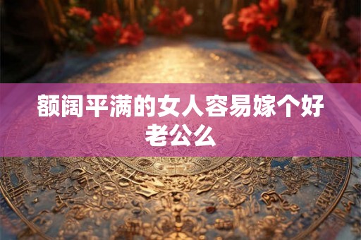 额阔平满的女人容易嫁个好老公么