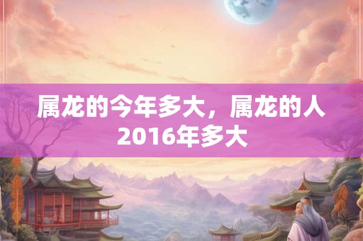属龙的今年多大，属龙的人2016年多大