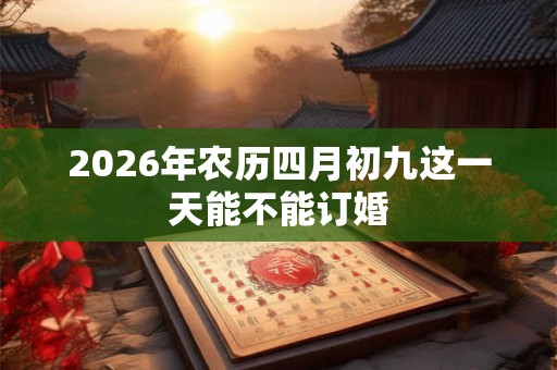 2026年农历四月初九这一天能不能订婚