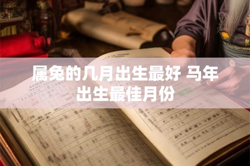 属兔的几月出生最好 马年出生最佳月份