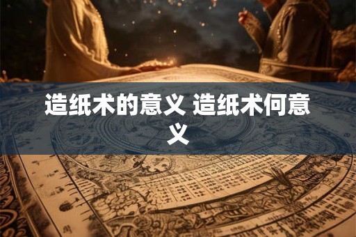 造纸术的意义 造纸术何意义