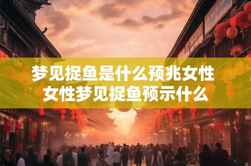梦见捉鱼是什么预兆女性 女性梦见捉鱼预示什么