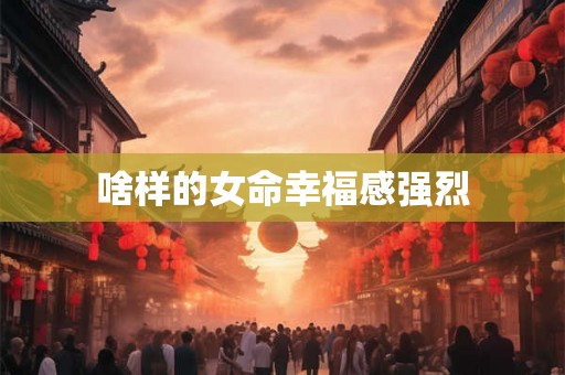 啥样的女命幸福感强烈