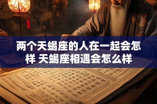 两个天蝎座的人在一起会怎样 天蝎座相遇会怎么样