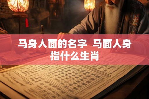 马身人面的名字  马面人身指什么生肖