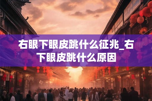 右眼下眼皮跳什么征兆_右下眼皮跳什么原因 右眼下眼皮跳什么征兆_右下眼皮跳什么原因