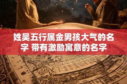 姓吴五行属金男孩大气的名字 带有激励寓意的名字