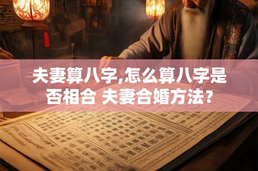 夫妻算八字,怎么算八字是否相合 夫妻合婚方法? 夫妻算八字,怎么算八字是否相合 夫妻合婚方法?