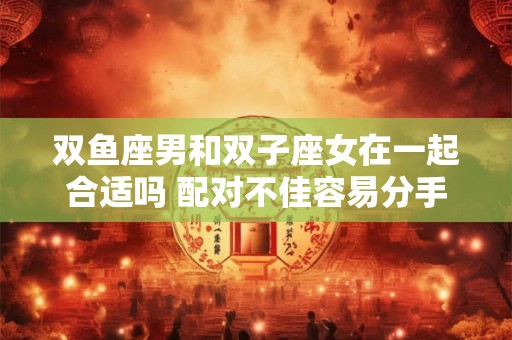 双鱼座男和双子座女在一起合适吗 配对不佳容易分手