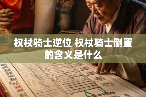 权杖骑士逆位 权杖骑士倒置的含义是什么