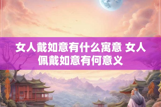 女人戴如意有什么寓意 女人佩戴如意有何意义