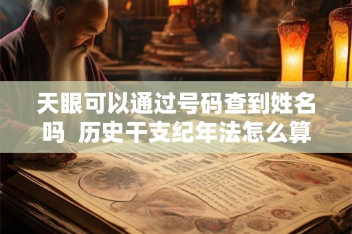 天眼可以通过号码查到姓名吗  历史干支纪年法怎么算