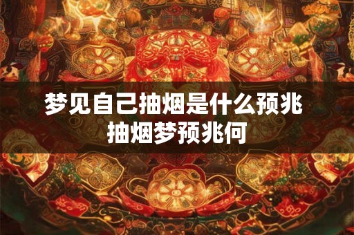 梦见自己抽烟是什么预兆 抽烟梦预兆何 梦见自己抽烟是什么预兆 抽烟梦预兆何