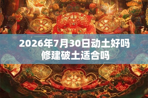 2026年7月30日动土好吗 修建破土适合吗